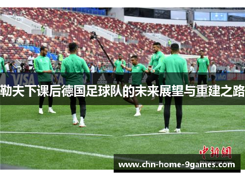 勒夫下课后德国足球队的未来展望与重建之路 勒夫下课后德国足球队的未来展望与重建之路