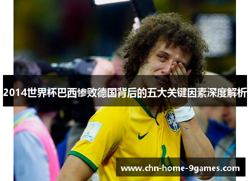 2014世界杯巴西惨败德国背后的五大关键因素深度解析 2014世界杯巴西惨败德国背后的五大关键因素深度解析