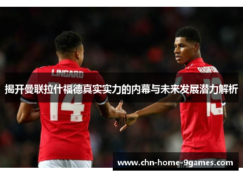 揭开曼联拉什福德真实实力的内幕与未来发展潜力解析 揭开曼联拉什福德真实实力的内幕与未来发展潜力解析