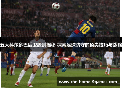 五大科尔多巴后卫级别揭秘 探索足球防守的顶尖技巧与战略