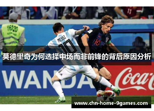 莫德里奇为何选择中场而非前锋的背后原因分析 莫德里奇为何选择中场而非前锋的背后原因分析
