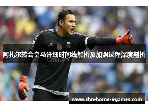 阿扎尔转会皇马详细时间线解析及加盟过程深度剖析 阿扎尔转会皇马详细时间线解析及加盟过程深度剖析