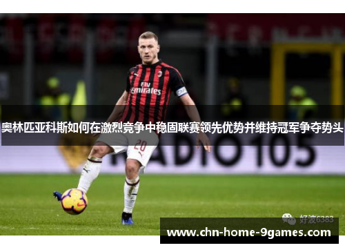 奥林匹亚科斯如何在激烈竞争中稳固联赛领先优势并维持冠军争夺势头 奥林匹亚科斯如何在激烈竞争中稳固联赛领先优势并维持冠军争夺势头