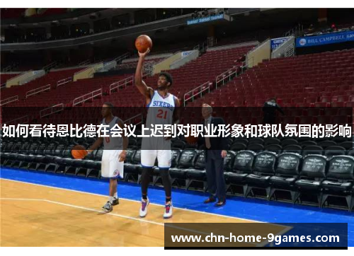 如何看待恩比德在会议上迟到对职业形象和球队氛围的影响