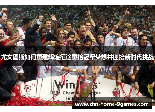 尤文图斯如何重建辉煌征途重拾冠军梦想并迎接新时代挑战 尤文图斯如何重建辉煌征途重拾冠军梦想并迎接新时代挑战