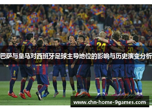 巴萨与皇马对西班牙足球主导地位的影响与历史演变分析 巴萨与皇马对西班牙足球主导地位的影响与历史演变分析
