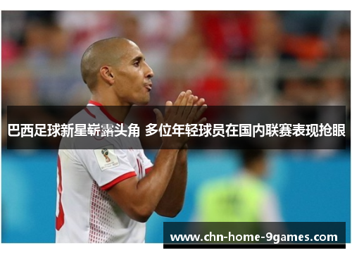 巴西足球新星崭露头角 多位年轻球员在国内联赛表现抢眼 巴西足球新星崭露头角 多位年轻球员在国内联赛表现抢眼