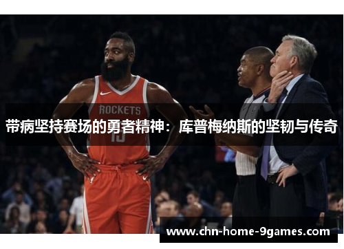 带病坚持赛场的勇者精神：库普梅纳斯的坚韧与传奇