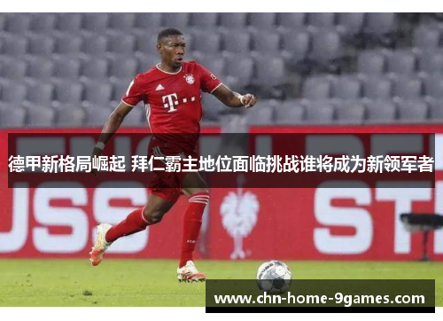 德甲新格局崛起 拜仁霸主地位面临挑战谁将成为新领军者
