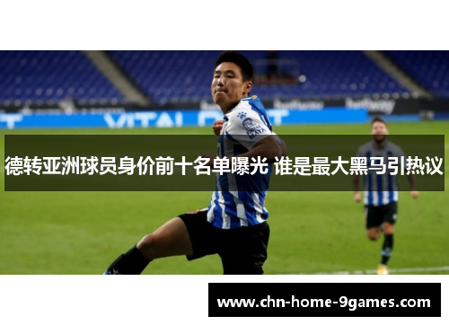 德转亚洲球员身价前十名单曝光 谁是最大黑马引热议 德转亚洲球员身价前十名单曝光 谁是最大黑马引热议