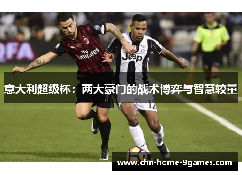 意大利超级杯:两大豪门的战术博弈与智慧较量 意大利超级杯:两大豪门的战术博弈与智慧较量