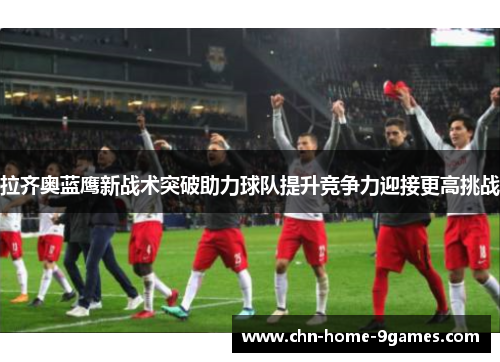 拉齐奥蓝鹰新战术突破助力球队提升竞争力迎接更高挑战 拉齐奥蓝鹰新战术突破助力球队提升竞争力迎接更高挑战