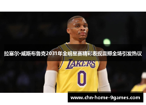 拉塞尔·威斯布鲁克2031年全明星赛精彩表现震撼全场引发热议 拉塞尔·威斯布鲁克2031年全明星赛精彩表现震撼全场引发热议