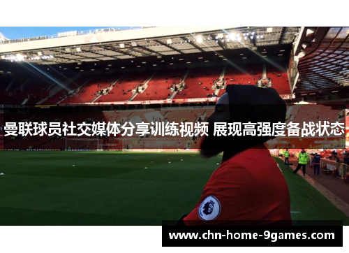 曼联球员社交媒体分享训练视频 展现高强度备战状态 曼联球员社交媒体分享训练视频 展现高强度备战状态