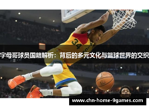 字母哥球员国籍解析:背后的多元文化与篮球世界的交织 字母哥球员国籍解析:背后的多元文化与篮球世界的交织