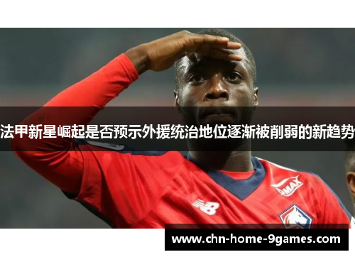 法甲新星崛起是否预示外援统治地位逐渐被削弱的新趋势