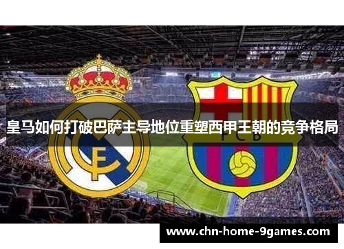 皇马如何打破巴萨主导地位重塑西甲王朝的竞争格局