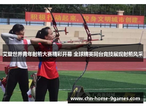 艾登世界青年射箭大赛精彩开幕 全球精英同台竞技展现射箭风采 艾登世界青年射箭大赛精彩开幕 全球精英同台竞技展现射箭风采