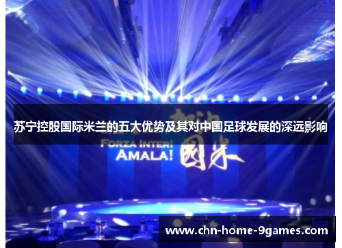 苏宁控股国际米兰的五大优势及其对中国足球发展的深远影响 苏宁控股国际米兰的五大优势及其对中国足球发展的深远影响