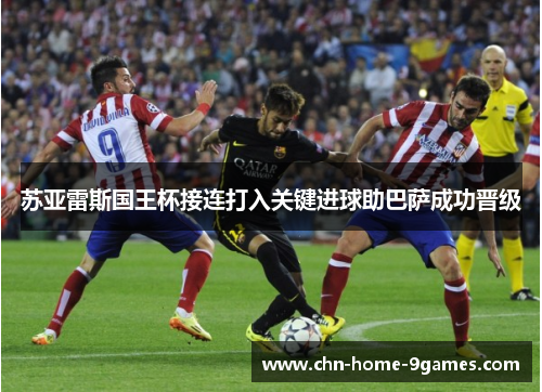 苏亚雷斯国王杯接连打入关键进球助巴萨成功晋级 苏亚雷斯国王杯接连打入关键进球助巴萨成功晋级