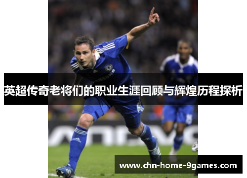 英超传奇老将们的职业生涯回顾与辉煌历程探析 英超传奇老将们的职业生涯回顾与辉煌历程探析