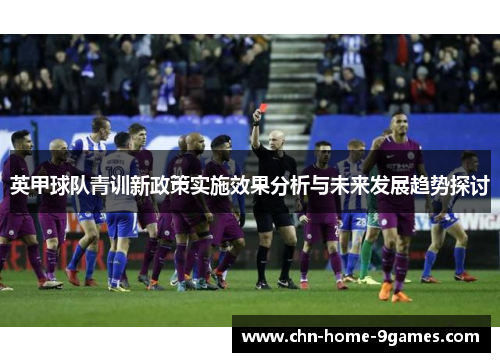 英甲球队青训新政策实施效果分析与未来发展趋势探讨 英甲球队青训新政策实施效果分析与未来发展趋势探讨