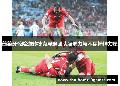 葡萄牙惊险逆转捷克展现团队凝聚力与不屈精神力量