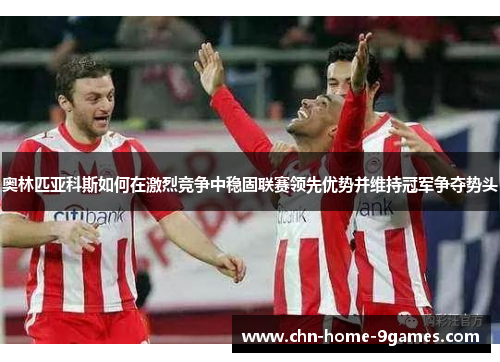 奥林匹亚科斯如何在激烈竞争中稳固联赛领先优势并维持冠军争夺势头 奥林匹亚科斯如何在激烈竞争中稳固联赛领先优势并维持冠军争夺势头