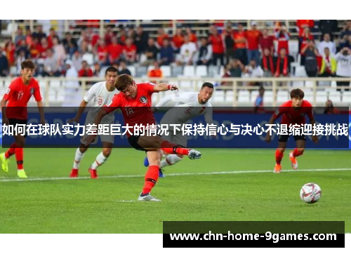 如何在球队实力差距巨大的情况下保持信心与决心不退缩迎接挑战 如何在球队实力差距巨大的情况下保持信心与决心不退缩迎接挑战