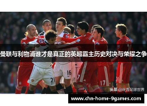 曼联与利物浦谁才是真正的英超霸主历史对决与荣耀之争