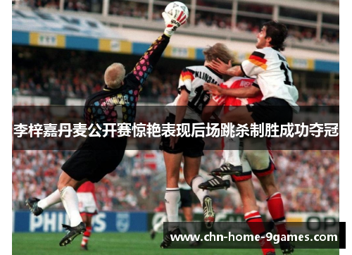 李梓嘉丹麦公开赛惊艳表现后场跳杀制胜成功夺冠