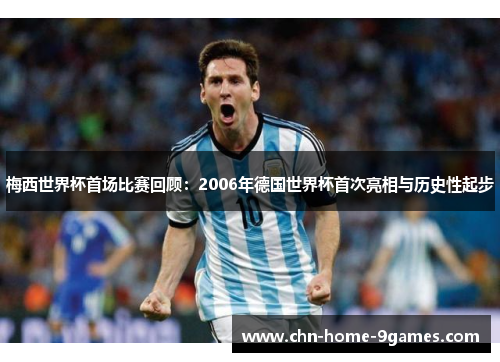 梅西世界杯首场比赛回顾：2006年德国世界杯首次亮相与历史性起步