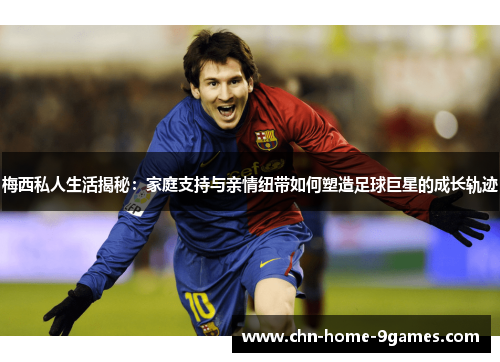 梅西私人生活揭秘：家庭支持与亲情纽带如何塑造足球巨星的成长轨迹