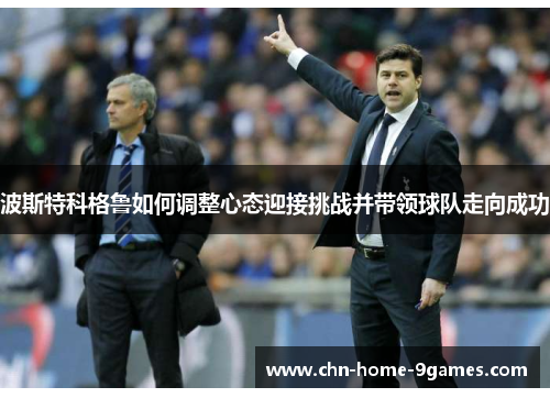 波斯特科格鲁如何调整心态迎接挑战并带领球队走向成功