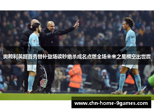 奥赖利英超首秀替补登场读秒绝杀成名点燃全场未来之星横空出世震 奥赖利英超首秀替补登场读秒绝杀成名点燃全场未来之星横空出世震