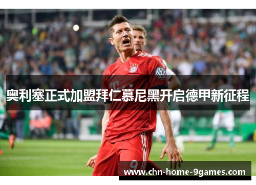 奥利塞正式加盟拜仁慕尼黑开启德甲新征程 奥利塞正式加盟拜仁慕尼黑开启德甲新征程