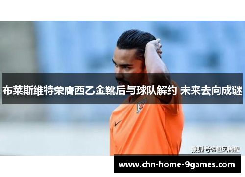 布莱斯维特荣膺西乙金靴后与球队解约 未来去向成谜 布莱斯维特荣膺西乙金靴后与球队解约 未来去向成谜