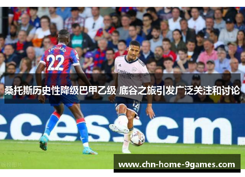 桑托斯历史性降级巴甲乙级 底谷之旅引发广泛关注和讨论 桑托斯历史性降级巴甲乙级 底谷之旅引发广泛关注和讨论