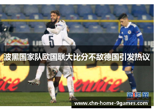 波黑国家队欧国联大比分不敌德国引发热议