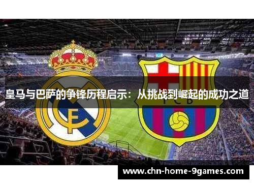 皇马与巴萨的争锋历程启示:从挑战到崛起的成功之道 皇马与巴萨的争锋历程启示:从挑战到崛起的成功之道