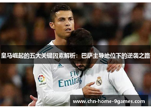 皇马崛起的五大关键因素解析：巴萨主导地位下的逆袭之路