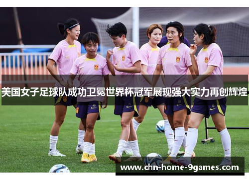 美国女子足球队成功卫冕世界杯冠军展现强大实力再创辉煌