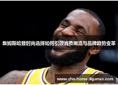 詹姆斯哈登时尚选择如何引领消费潮流与品牌趋势变革 詹姆斯哈登时尚选择如何引领消费潮流与品牌趋势变革