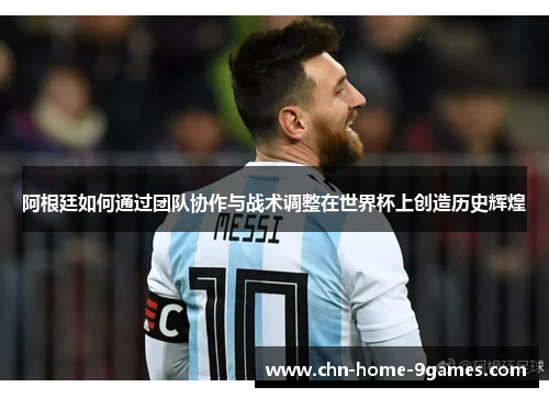 阿根廷如何通过团队协作与战术调整在世界杯上创造历史辉煌 阿根廷如何通过团队协作与战术调整在世界杯上创造历史辉煌
