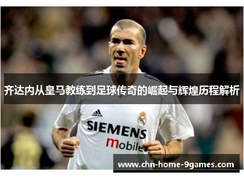 齐达内从皇马教练到足球传奇的崛起与辉煌历程解析
